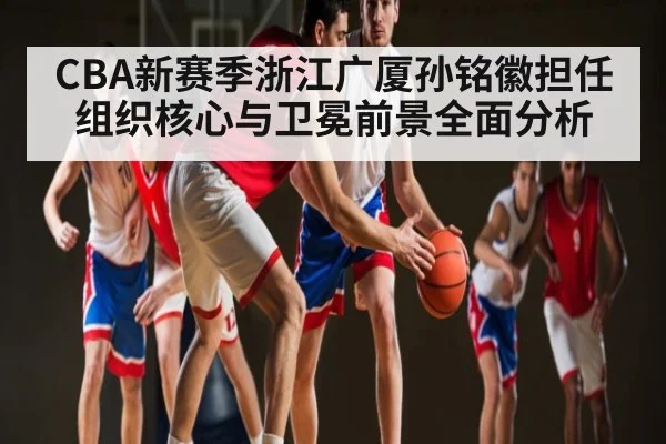 CBA新赛季浙江广厦孙铭徽担任组织核心与卫冕前景全面分析