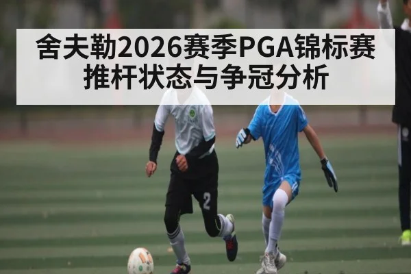 舍夫勒2026赛季PGA锦标赛推杆状态与争冠分析