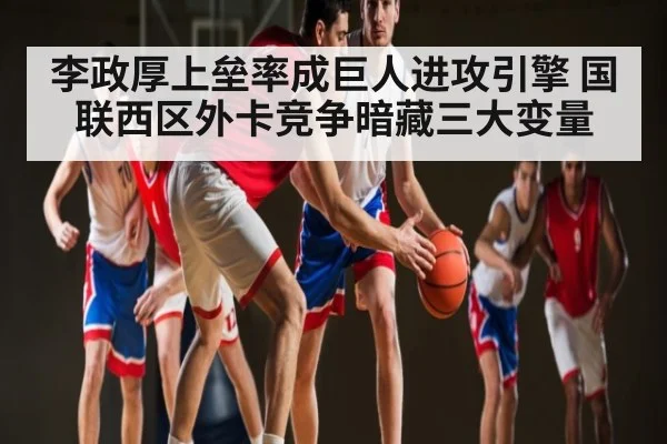 李政厚上垒率成巨人进攻引擎 国联西区外卡竞争暗藏三大变量