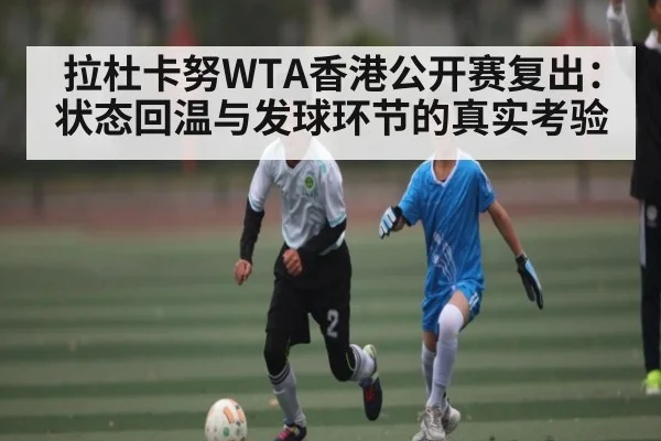 拉杜卡努WTA香港公开赛复出:状态回温与发球环节的真实考验