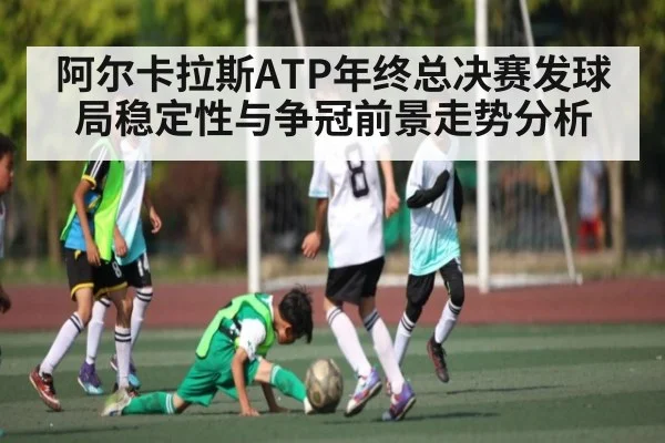阿尔卡拉斯ATP年终总决赛发球局稳定性与争冠前景走势分析